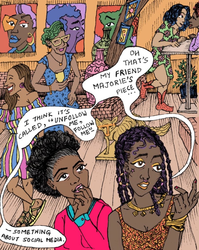 An illustration; two Black women are in the foreground of what appears to be a party or art show. A Number of women are talking and laughing in the background. Contemporary art is on the walls. The woman on the right is telling the other woman, "Oh that's my friend Majorie's piece...I think it's called, "Unfollow me, follow me" - something about social media."